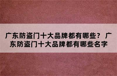 广东防盗门十大品牌都有哪些？ 广东防盗门十大品牌都有哪些名字